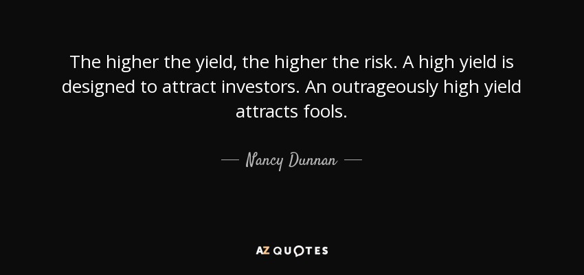 The higher the yield, the higher the risk. A high yield is designed to attract investors. An outrageously high yield attracts fools. - Nancy Dunnan