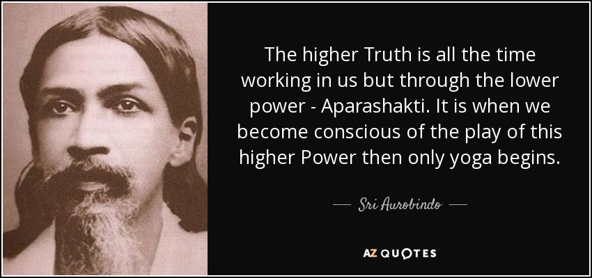 The higher Truth is all the time working in us but through the lower power - Aparashakti. It is when we become conscious of the play of this higher Power then only yoga begins. - Sri Aurobindo