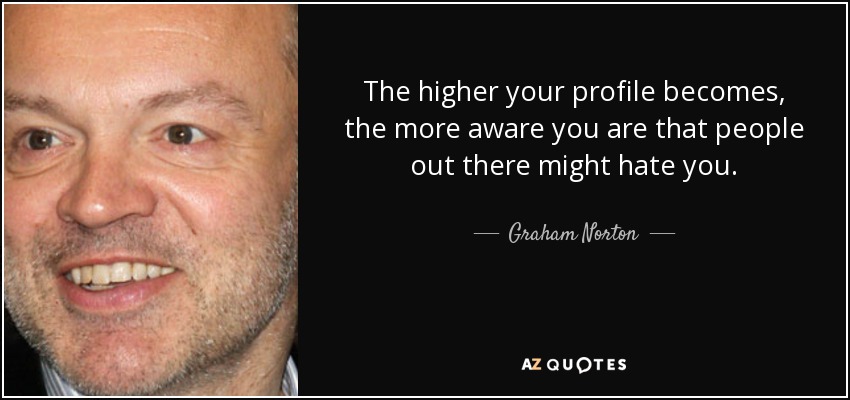 The higher your profile becomes, the more aware you are that people out there might hate you. - Graham Norton