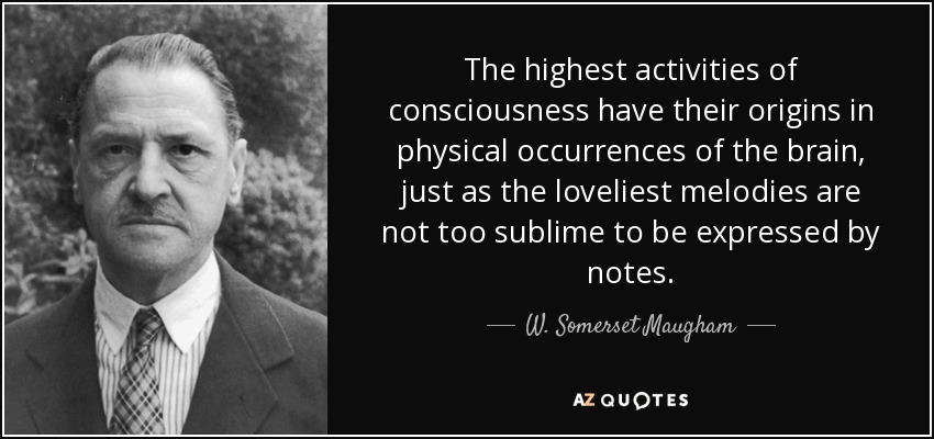 The highest activities of consciousness have their origins in physical occurrences of the brain, just as the loveliest melodies are not too sublime to be expressed by notes. - W. Somerset Maugham