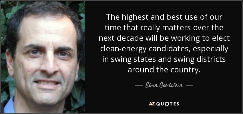 The highest and best use of our time that really matters over the next decade will be working to elect clean-energy candidates, especially in swing states and swing districts around the country. - Eban Goodstein