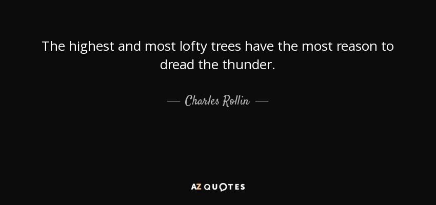 The highest and most lofty trees have the most reason to dread the thunder. - Charles Rollin