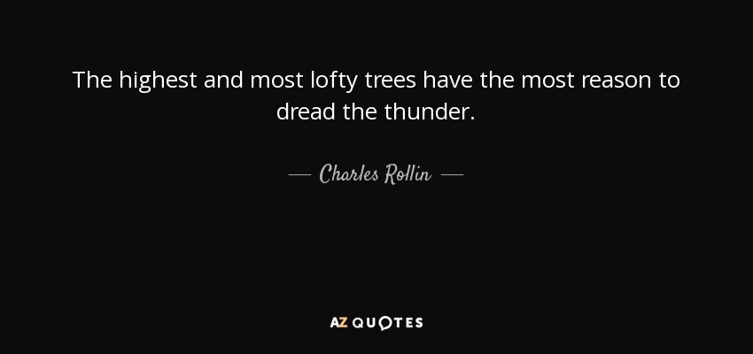 The highest and most lofty trees have the most reason to dread the thunder. - Charles Rollin