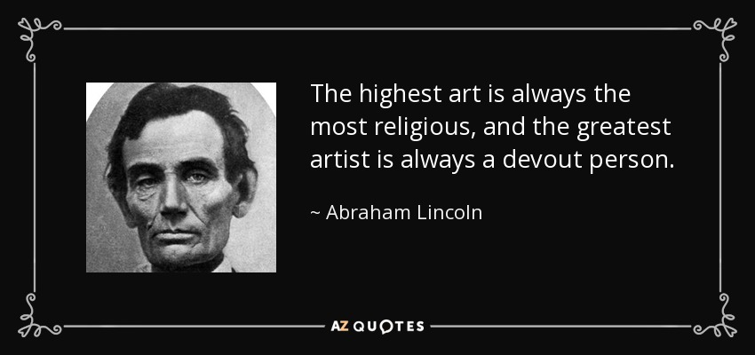 The highest art is always the most religious, and the greatest artist is always a devout person. - Abraham Lincoln