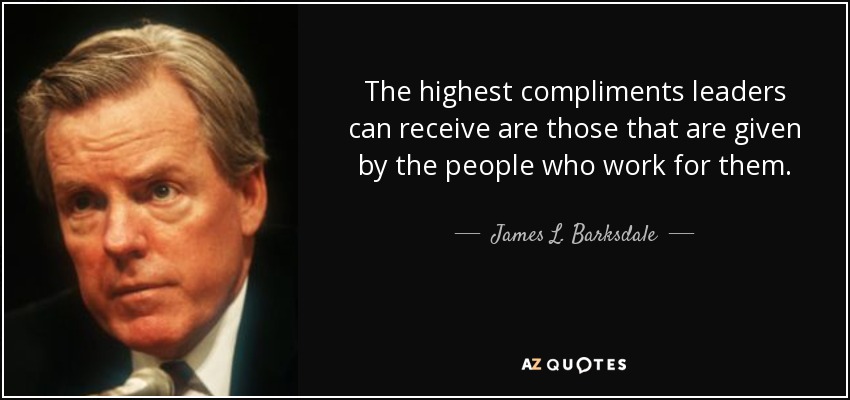 The highest compliments leaders can receive are those that are given by the people who work for them. - James L. Barksdale