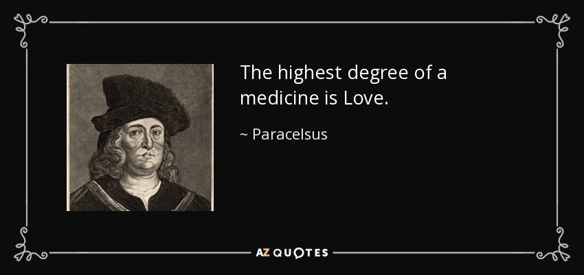 The highest degree of a medicine is Love. - Paracelsus