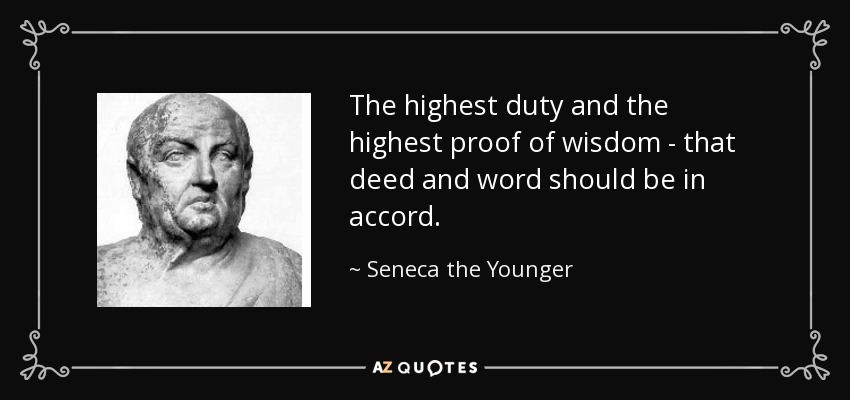 The highest duty and the highest proof of wisdom - that deed and word should be in accord. - Seneca the Younger