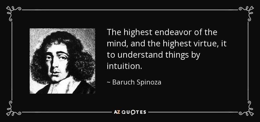 The highest endeavor of the mind, and the highest virtue, it to understand things by intuition. - Baruch Spinoza
