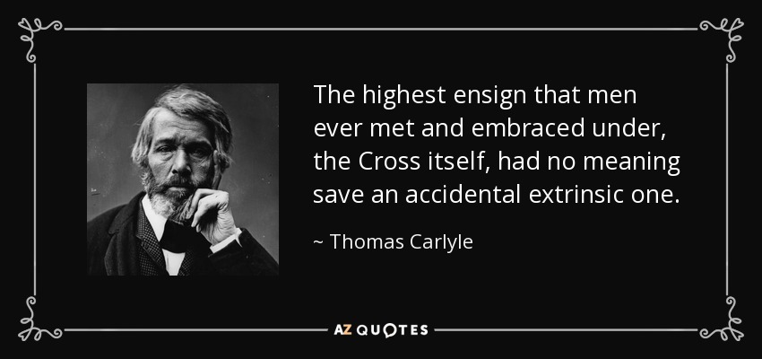 The highest ensign that men ever met and embraced under, the Cross itself, had no meaning save an accidental extrinsic one. - Thomas Carlyle