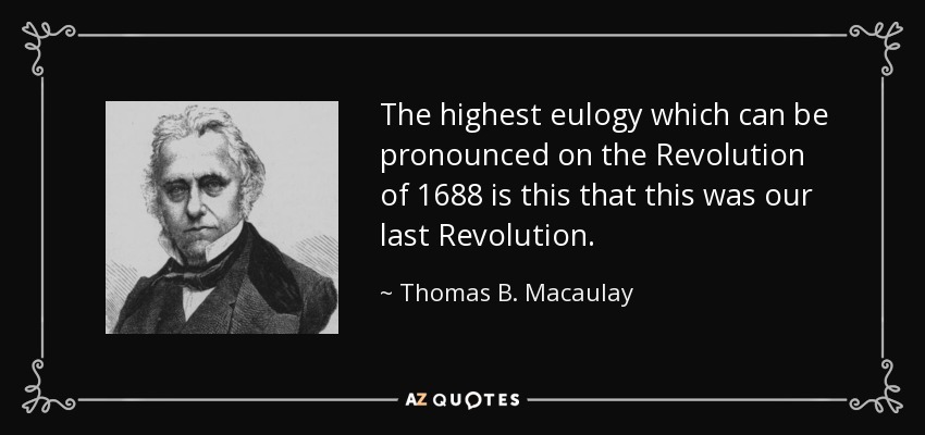 The highest eulogy which can be pronounced on the Revolution of 1688 is this that this was our last Revolution. - Thomas B. Macaulay