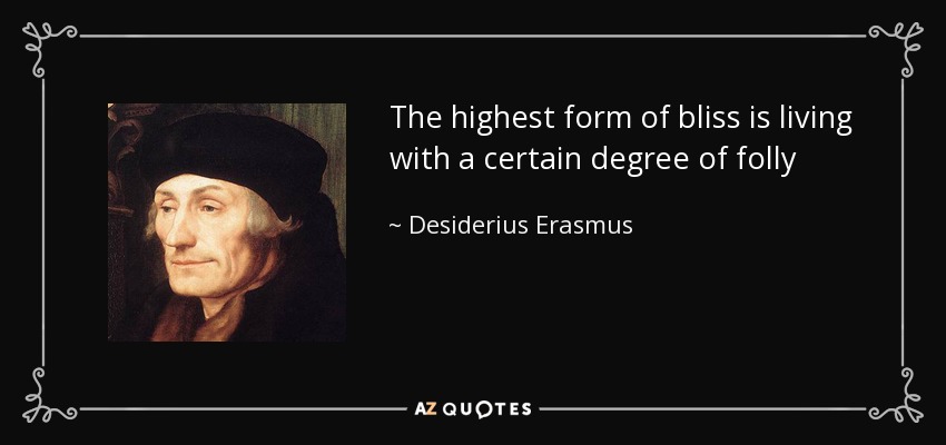 The highest form of bliss is living with a certain degree of folly - Desiderius Erasmus