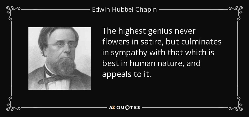 The highest genius never flowers in satire, but culminates in sympathy with that which is best in human nature, and appeals to it. - Edwin Hubbel Chapin