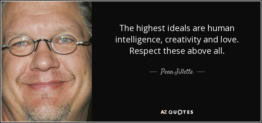 The highest ideals are human intelligence, creativity and love. Respect these above all. - Penn Jillette