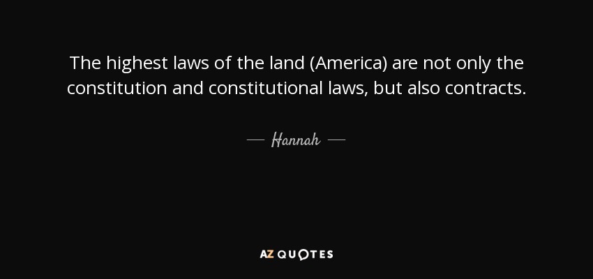 The highest laws of the land (America) are not only the constitution and constitutional laws, but also contracts. - Hannah
