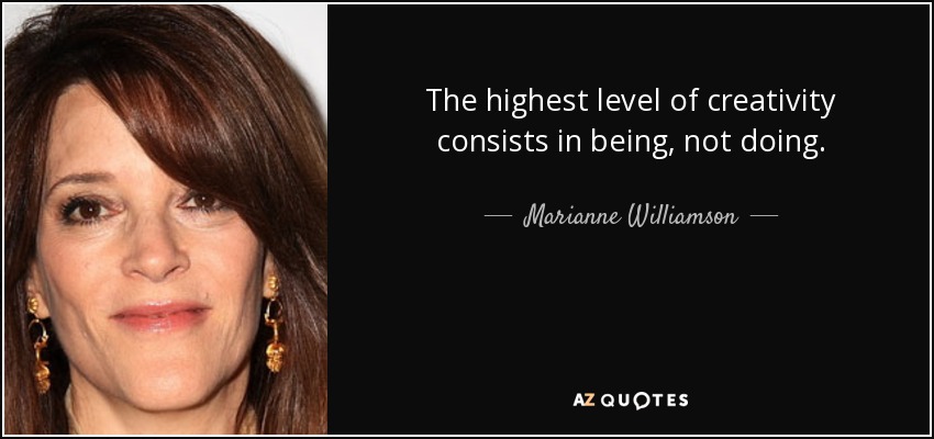 The highest level of creativity consists in being, not doing. - Marianne Williamson