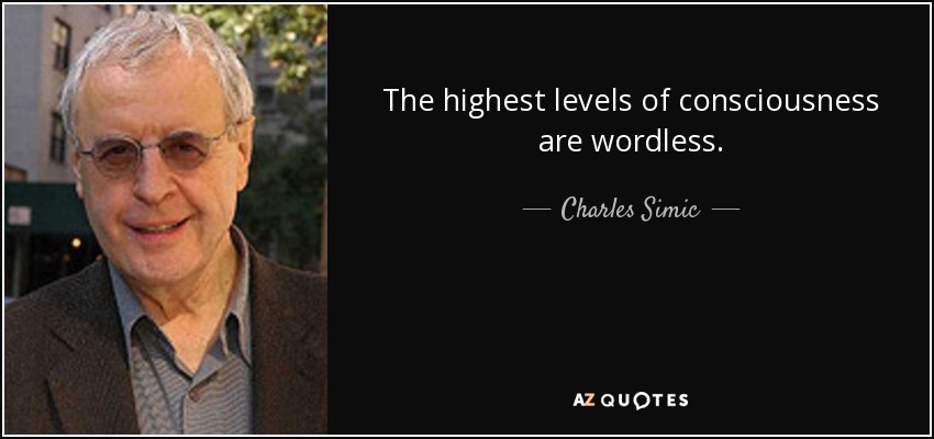 The highest levels of consciousness are wordless. - Charles Simic