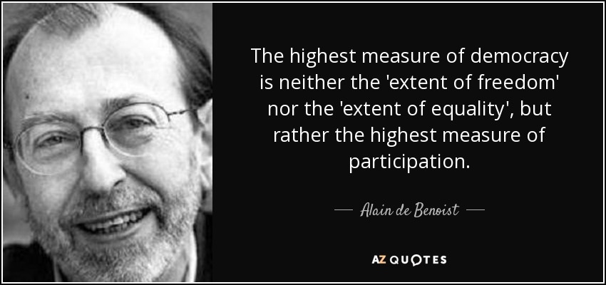 The highest measure of democracy is neither the 'extent of freedom' nor the 'extent of equality', but rather the highest measure of participation. - Alain de Benoist
