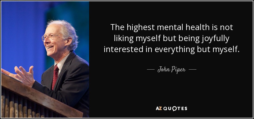 The highest mental health is not liking myself but being joyfully interested in everything but myself. - John Piper
