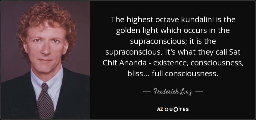 The highest octave kundalini is the golden light which occurs in the supraconscious; it is the supraconscious. It's what they call Sat Chit Ananda - existence, consciousness, bliss ... full consciousness. - Frederick Lenz
