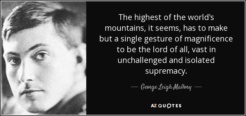 The highest of the world's mountains, it seems, has to make but a single gesture of magnificence to be the lord of all, vast in unchallenged and isolated supremacy. - George Leigh Mallory