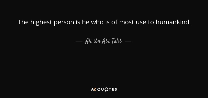 The highest person is he who is of most use to humankind. - Ali ibn Abi Talib
