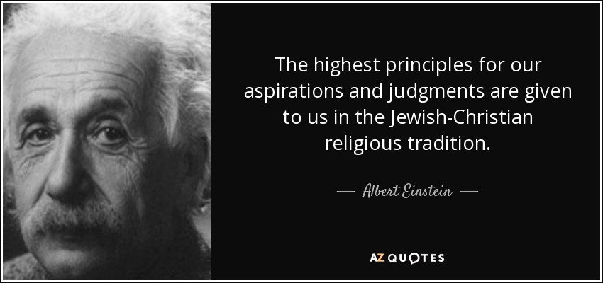 The highest principles for our aspirations and judgments are given to us in the Jewish-Christian religious tradition. - Albert Einstein