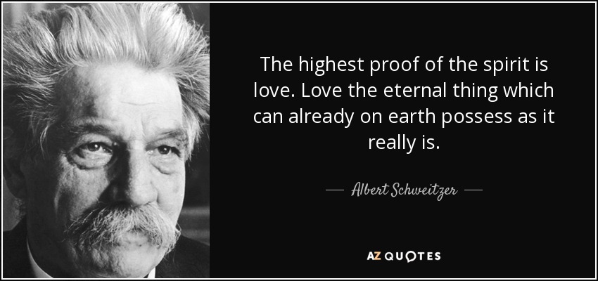 The highest proof of the spirit is love. Love the eternal thing which can already on earth possess as it really is. - Albert Schweitzer