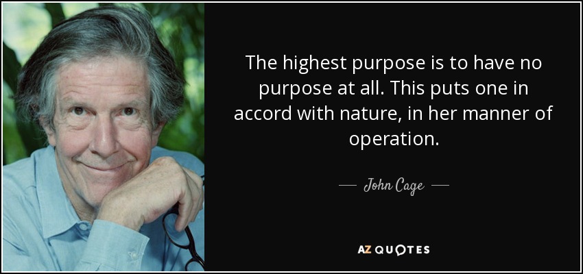 The highest purpose is to have no purpose at all. This puts one in accord with nature, in her manner of operation. - John Cage