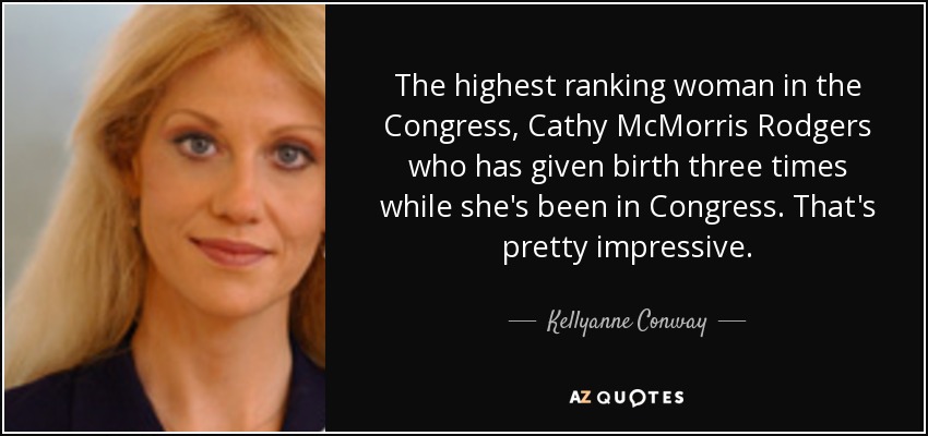 The highest ranking woman in the Congress, Cathy McMorris Rodgers who has given birth three times while she's been in Congress. That's pretty impressive. - Kellyanne Conway