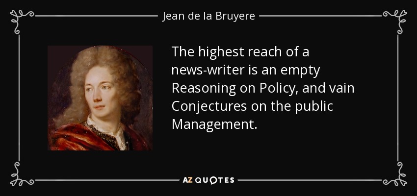 The highest reach of a news-writer is an empty Reasoning on Policy, and vain Conjectures on the public Management. - Jean de la Bruyere