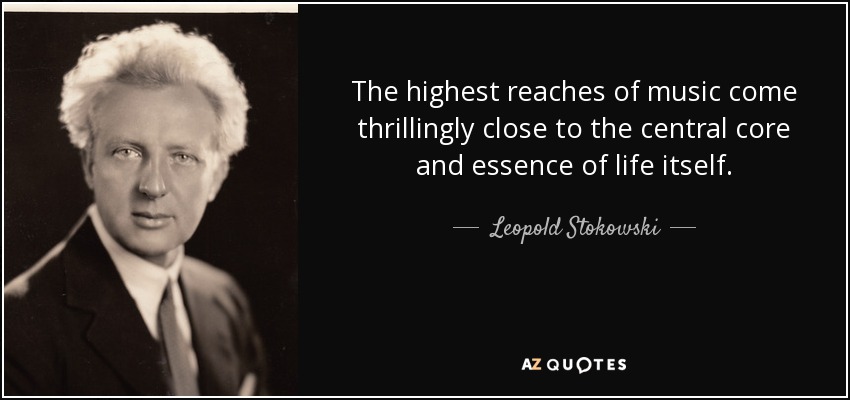 The highest reaches of music come thrillingly close to the central core and essence of life itself. - Leopold Stokowski