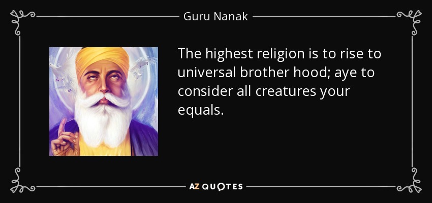 The highest religion is to rise to universal brother hood; aye to consider all creatures your equals. - Guru Nanak