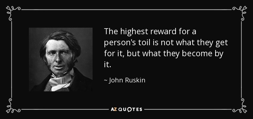 The highest reward for a person's toil is not what they get for it, but what they become by it. - John Ruskin