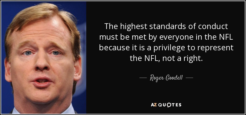 The highest standards of conduct must be met by everyone in the NFL because it is a privilege to represent the NFL, not a right. - Roger Goodell