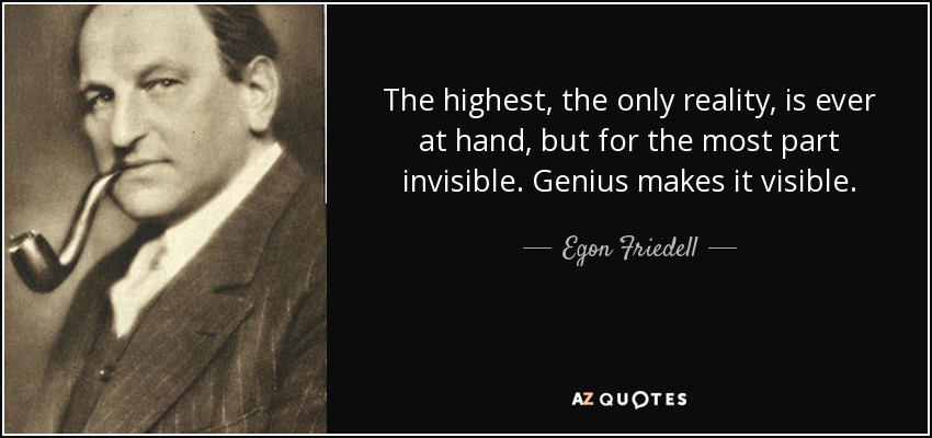 The highest, the only reality, is ever at hand, but for the most part invisible. Genius makes it visible. - Egon Friedell