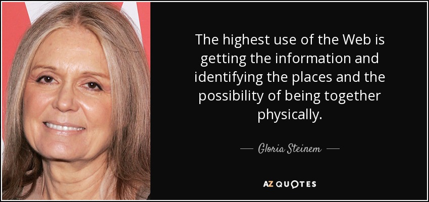 The highest use of the Web is getting the information and identifying the places and the possibility of being together physically. - Gloria Steinem