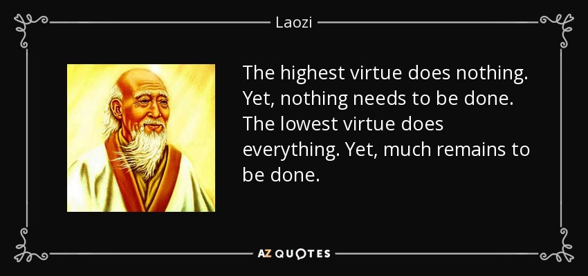 The highest virtue does nothing. Yet, nothing needs to be done. The lowest virtue does everything. Yet, much remains to be done. - Laozi