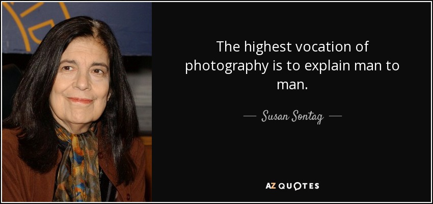The highest vocation of photography is to explain man to man. - Susan Sontag