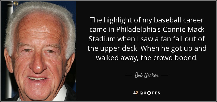 The highlight of my baseball career came in Philadelphia's Connie Mack Stadium when I saw a fan fall out of the upper deck. When he got up and walked away, the crowd booed. - Bob Uecker