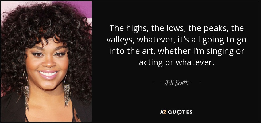 The highs, the lows, the peaks, the valleys, whatever, it's all going to go into the art, whether I'm singing or acting or whatever. - Jill Scott