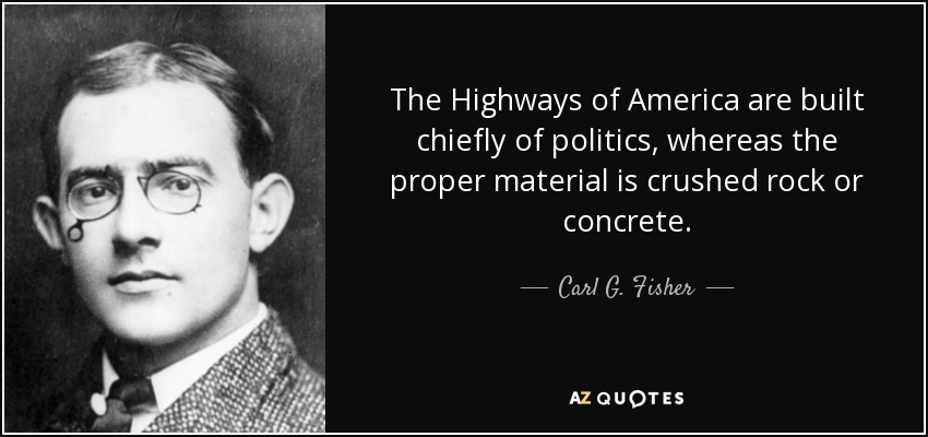 The Highways of America are built chiefly of politics, whereas the proper material is crushed rock or concrete. - Carl G. Fisher