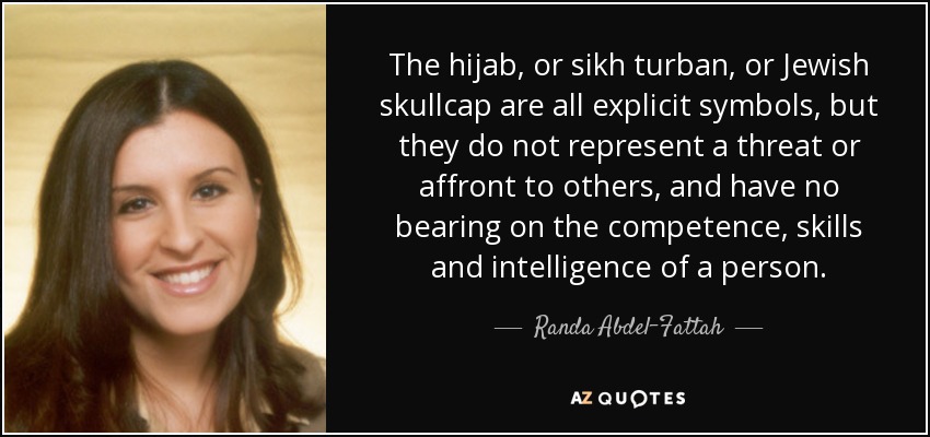The hijab, or sikh turban, or Jewish skullcap are all explicit symbols, but they do not represent a threat or affront to others, and have no bearing on the competence, skills and intelligence of a person. - Randa Abdel-Fattah