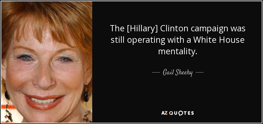 The [Hillary] Clinton campaign was still operating with a White House mentality. - Gail Sheehy