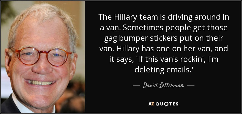 The Hillary team is driving around in a van. Sometimes people get those gag bumper stickers put on their van. Hillary has one on her van, and it says, 'If this van's rockin', I'm deleting emails.' - David Letterman