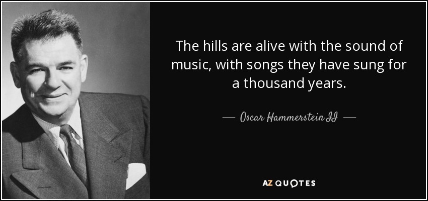 The hills are alive with the sound of music, with songs they have sung for a thousand years. - Oscar Hammerstein II