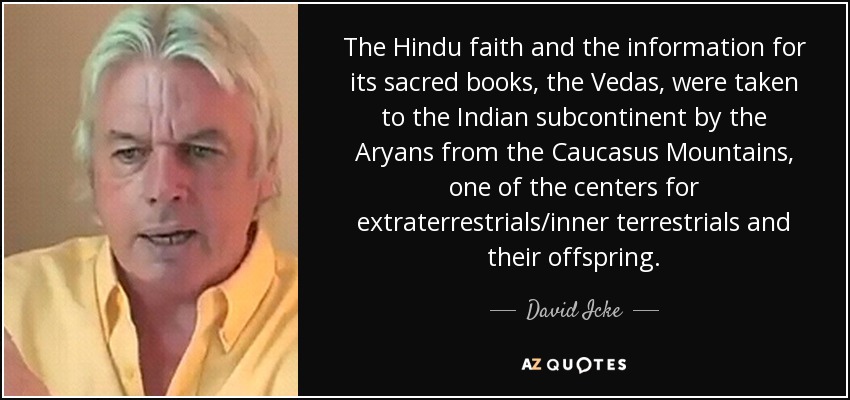 The Hindu faith and the information for its sacred books, the Vedas, were taken to the Indian subcontinent by the Aryans from the Caucasus Mountains, one of the centers for extraterrestrials/inner terrestrials and their offspring. - David Icke