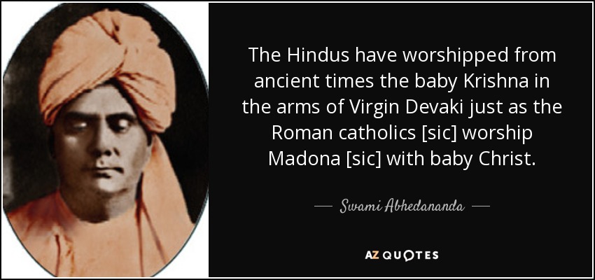 The Hindus have worshipped from ancient times the baby Krishna in the arms of Virgin Devaki just as the Roman catholics [sic] worship Madona [sic] with baby Christ. - Swami Abhedananda