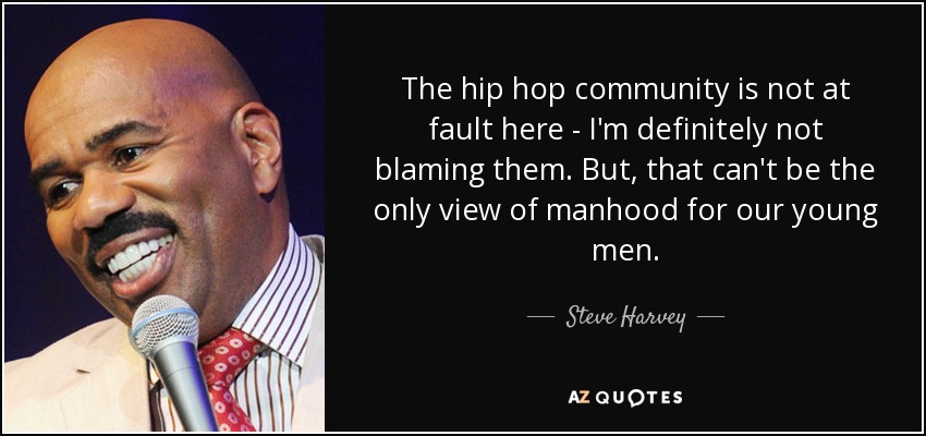 The hip hop community is not at fault here - I'm definitely not blaming them. But, that can't be the only view of manhood for our young men. - Steve Harvey