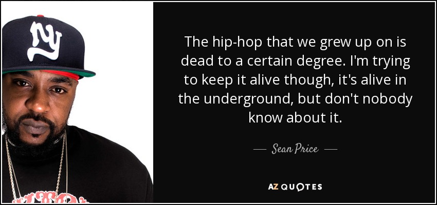 The hip-hop that we grew up on is dead to a certain degree. I'm trying to keep it alive though, it's alive in the underground, but don't nobody know about it. - Sean Price