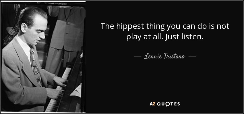 The hippest thing you can do is not play at all. Just listen. - Lennie Tristano